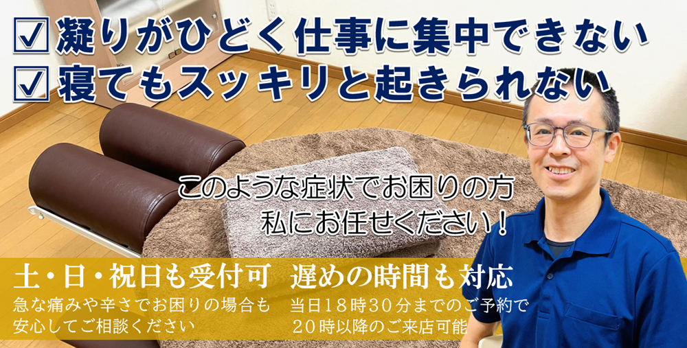 凝りがひどく仕事に集中できない・寝てもスッキリと起きられない　このような症状でお困りの方、私にお任せください！土・日・祝も受付可。遅めの時間も対応